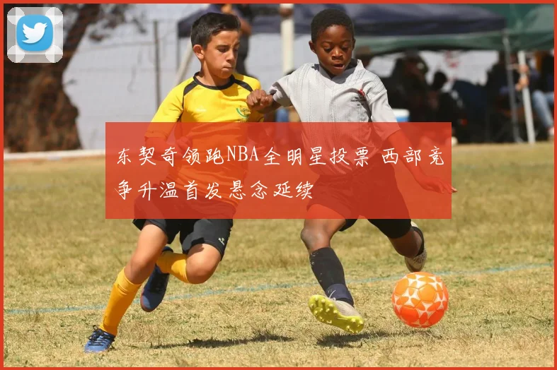 东契奇领跑NBA全明星投票 西部竞争升温首发悬念延续