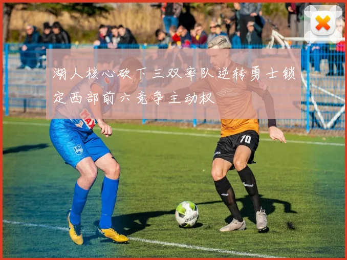 湖人核心砍下三双率队逆转勇士锁定西部前六竞争主动权