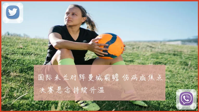 国际米兰对阵曼城前瞻 伤病成焦点 决赛悬念持续升温