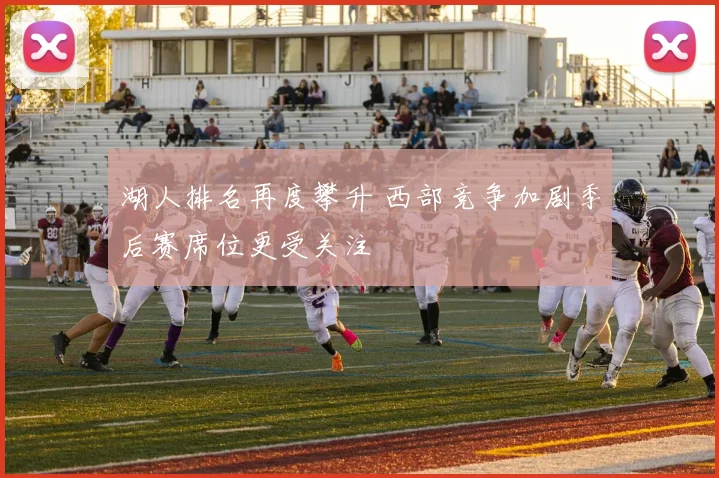 湖人排名再度攀升 西部竞争加剧季后赛席位更受关注