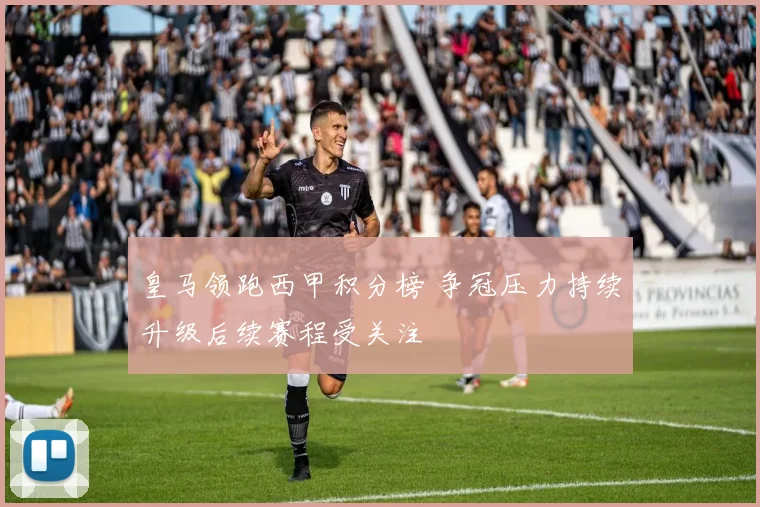 皇马领跑西甲积分榜 争冠压力持续升级后续赛程受关注