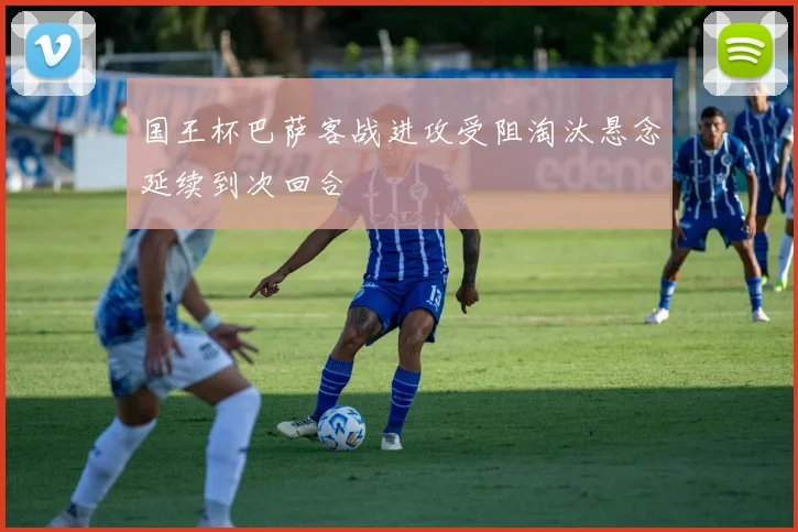 国王杯巴萨客战进攻受阻淘汰悬念延续到次回合