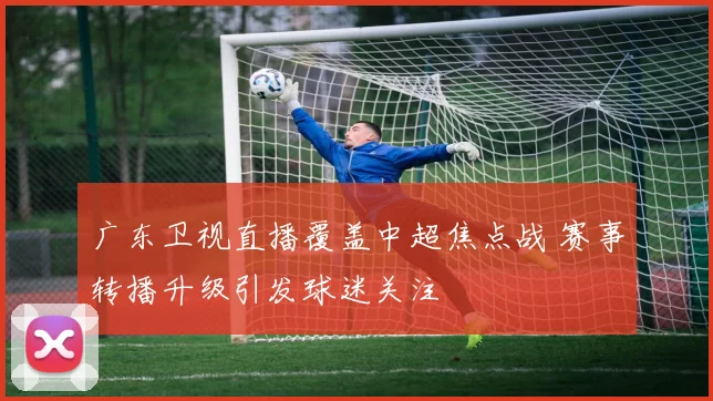 广东卫视直播覆盖中超焦点战 赛事转播升级引发球迷关注